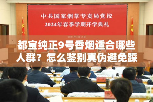 都宝纯正9号香烟适合哪些人群？怎么鉴别真伪避免踩坑？
